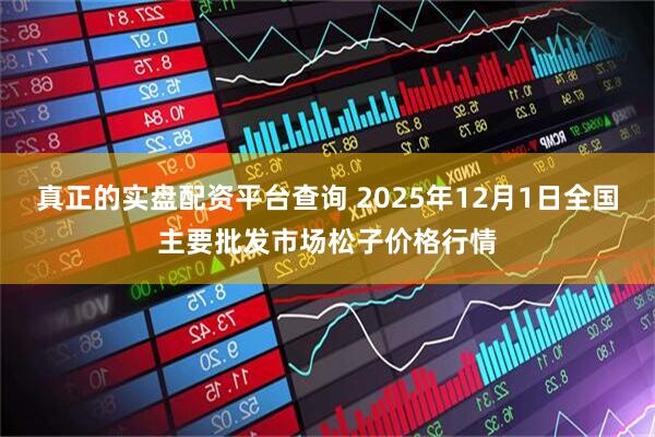 真正的实盘配资平台查询 2025年12月1日全国主要批发市场松子价格行情
