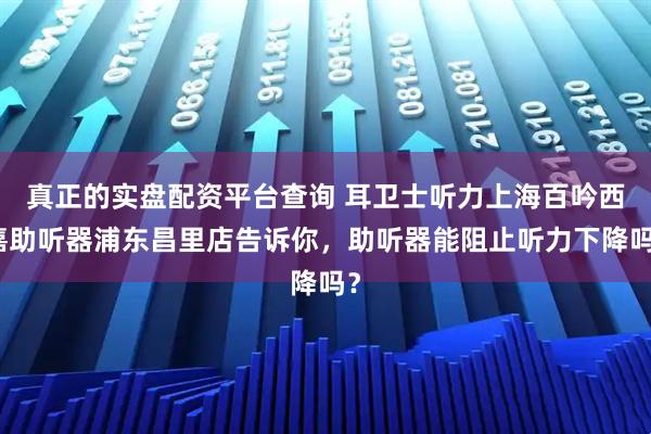 真正的实盘配资平台查询 耳卫士听力上海百吟西嘉助听器浦东昌里店告诉你，助听器能阻止听力下降吗？