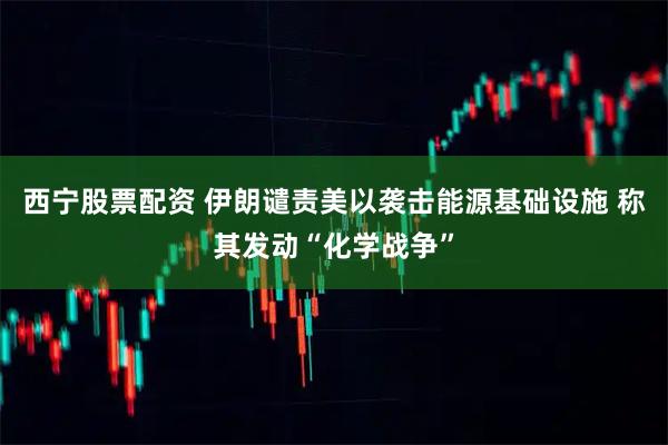 西宁股票配资 伊朗谴责美以袭击能源基础设施 称其发动“化学战争”