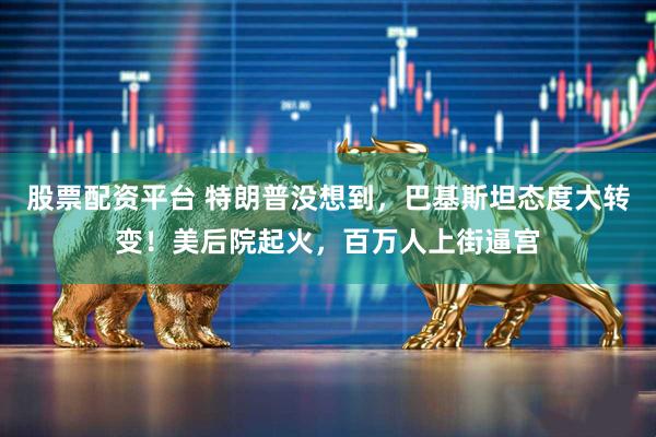 股票配资平台 特朗普没想到，巴基斯坦态度大转变！美后院起火，百万人上街逼宫