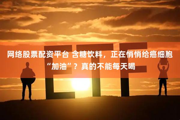 网络股票配资平台 含糖饮料，正在悄悄给癌细胞“加油”？真的不能每天喝