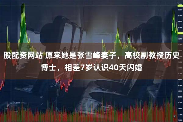 股配资网站 原来她是张雪峰妻子，高校副教授历史博士，相差7岁认识40天闪婚