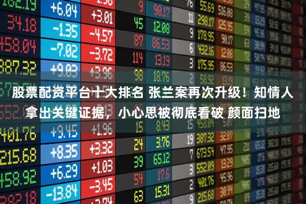 股票配资平台十大排名 张兰案再次升级！知情人拿出关键证据，小心思被彻底看破 颜面扫地