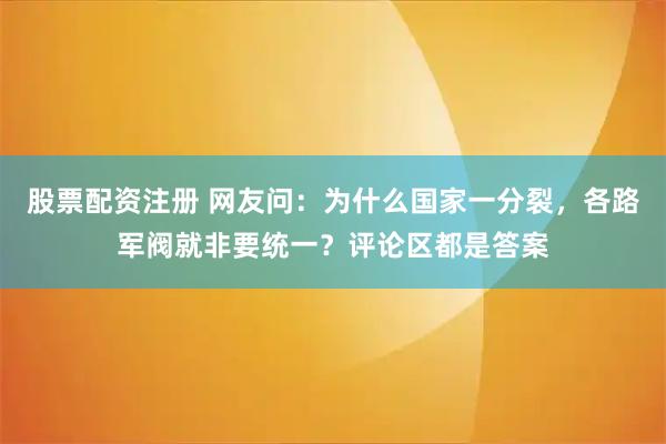 股票配资注册 网友问：为什么国家一分裂，各路军阀就非要统一？评论区都是答案