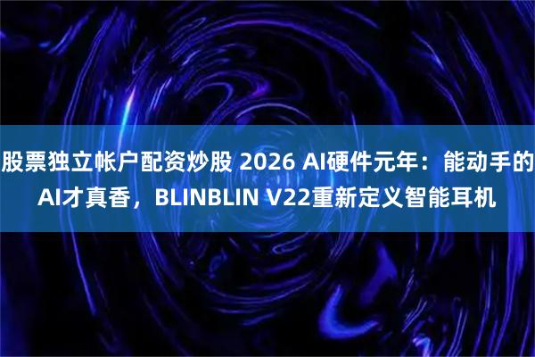 股票独立帐户配资炒股 2026 AI硬件元年：能动手的AI才真香，BLINBLIN V22重新定义智能耳机