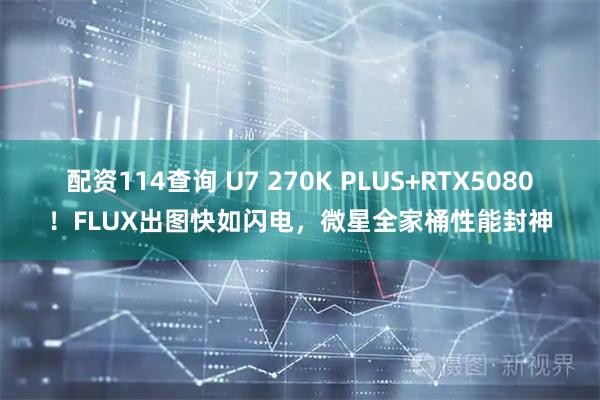 配资114查询 U7 270K PLUS+RTX5080！FLUX出图快如闪电，微星全家桶性能封神