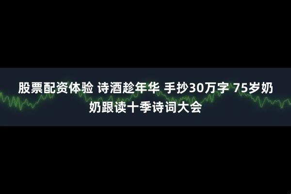 股票配资体验 诗酒趁年华 手抄30万字 75岁奶奶跟读十季诗词大会