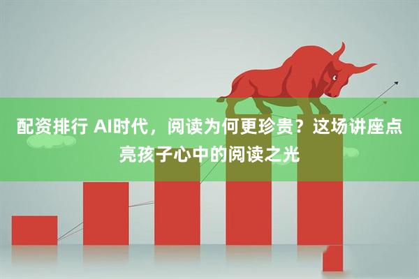 配资排行 AI时代，阅读为何更珍贵？这场讲座点亮孩子心中的阅读之光