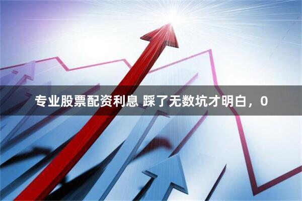 专业股票配资利息 踩了无数坑才明白，0