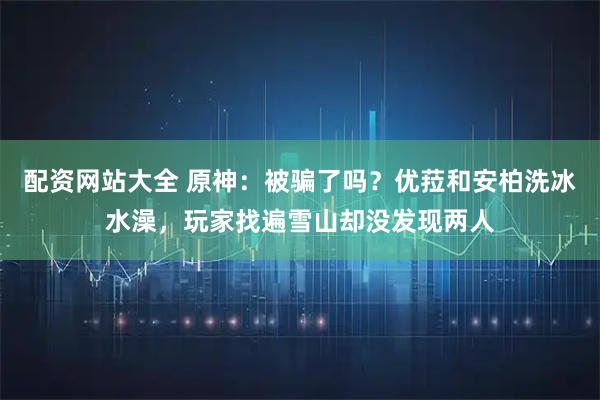 配资网站大全 原神：被骗了吗？优菈和安柏洗冰水澡，玩家找遍雪山却没发现两人